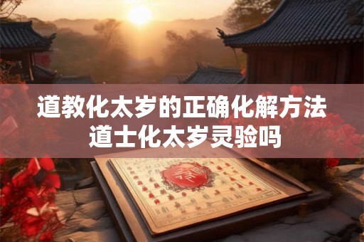 道教化太岁的正确化解方法 道士化太岁灵验吗 道教化太岁的正确化解方法 道士化太岁灵验吗