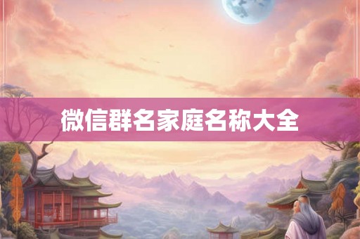 微信群名家庭名称大全 微信群名家庭名称大全