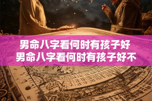 男命八字看何时有孩子好 男命八字看何时有孩子好不好 男命八字看何时有孩子好 男命八字看何时有孩子好不好