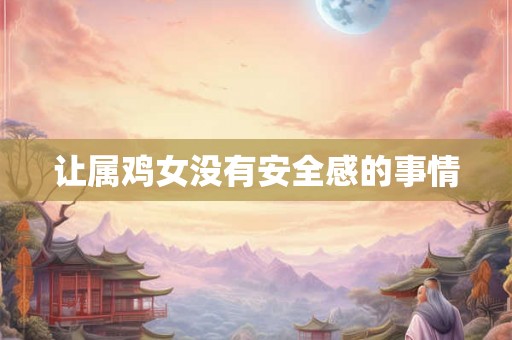 让属鸡女没有安全感的事情 让属鸡女没有安全感的事情