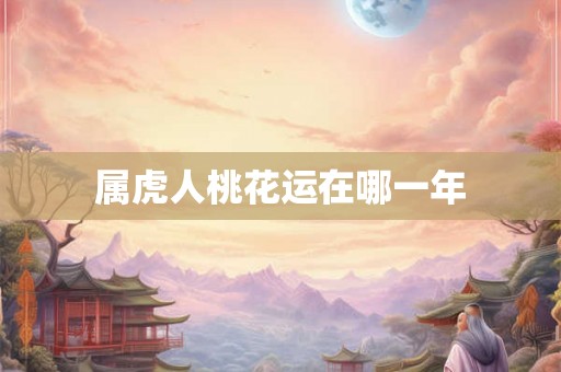 属虎人桃花运在哪一年 属虎人桃花运在哪一年