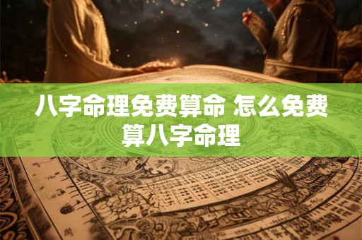 八字命理免费算命 怎么免费算八字命理 八字命理免费算命 怎么免费算八字命理