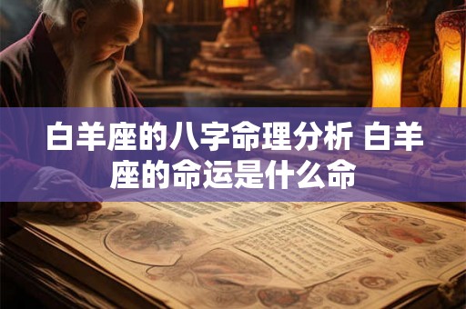 白羊座的八字命理分析 白羊座的命运是什么命 白羊座的八字命理分析 白羊座的命运是什么命