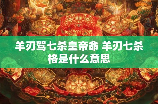 羊刃驾七杀皇帝命 羊刃七杀格是什么意思 羊刃驾七杀皇帝命 羊刃七杀格是什么意思