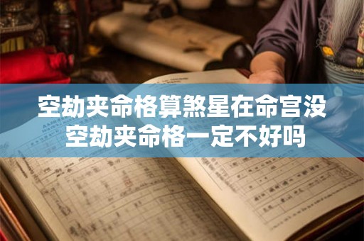 空劫夹命格算煞星在命宫没 空劫夹命格一定不好吗 空劫夹命格算煞星在命宫没 空劫夹命格一定不好吗