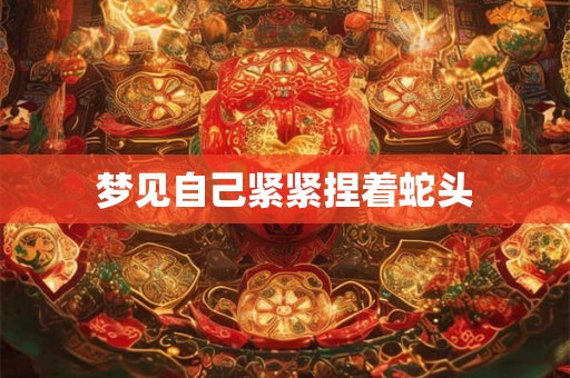 梦见自己紧紧捏着蛇头 梦见自己紧紧捏着蛇头