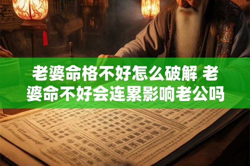 老婆命格不好怎么破解 老婆命不好会连累影响老公吗 老婆命格不好怎么破解 老婆命不好会连累影响老公吗