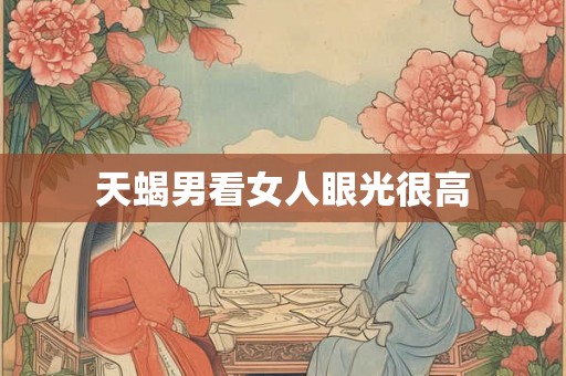 天蝎男看女人眼光很高 天蝎男看女人眼光很高