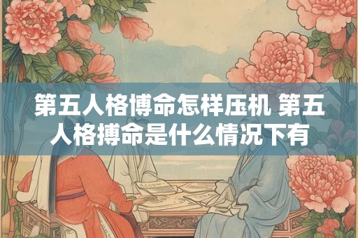 第五人格博命怎样压机 第五人格搏命是什么情况下有 第五人格博命怎样压机 第五人格搏命是什么情况下有