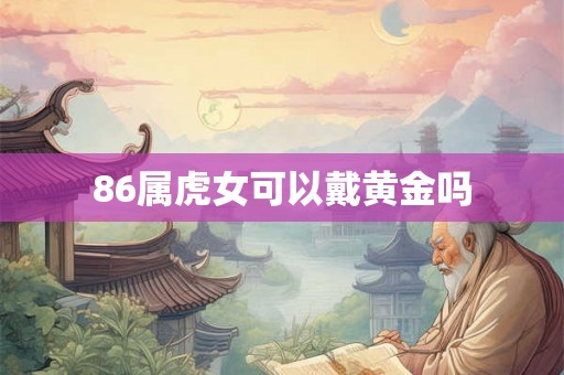86属虎女可以戴黄金吗 86属虎女可以戴黄金吗
