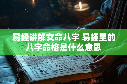 易经讲解女命八字 易经里的八字命格是什么意思 易经讲解女命八字 易经里的八字命格是什么意思
