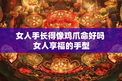 女人手长得像鸡爪命好吗 女人享福的手型 女人手长得像鸡爪命好吗 女人享福的手型