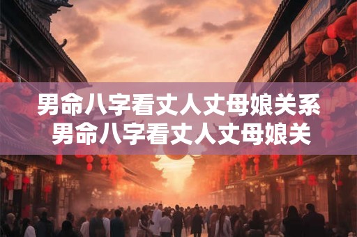 男命八字看丈人丈母娘关系 男命八字看丈人丈母娘关系怎么看 男命八字看丈人丈母娘关系 男命八字看丈人丈母娘关系怎么看