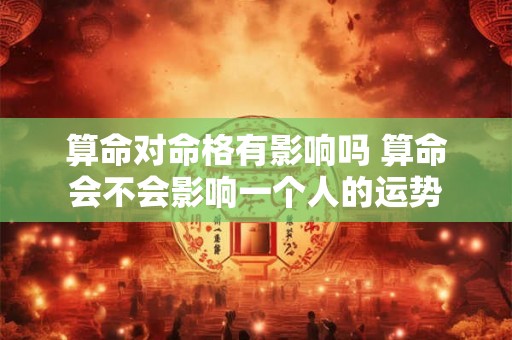 算命对命格有影响吗 算命会不会影响一个人的运势 算命对命格有影响吗 算命会不会影响一个人的运势