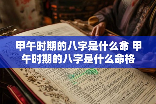 甲午时期的八字是什么命 甲午时期的八字是什么命格 甲午时期的八字是什么命 甲午时期的八字是什么命格