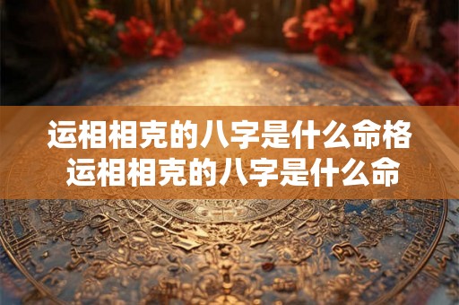 运相相克的八字是什么命格 运相相克的八字是什么命格的 运相相克的八字是什么命格 运相相克的八字是什么命格的
