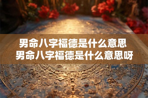 男命八字福德是什么意思 男命八字福德是什么意思呀 男命八字福德是什么意思 男命八字福德是什么意思呀