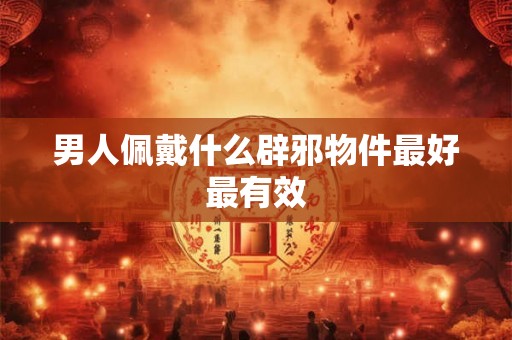 男人佩戴什么辟邪物件最好最有效 男人佩戴什么辟邪物件最好最有效