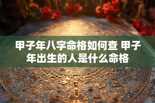 甲子年八字命格如何查 甲子年出生的人是什么命格