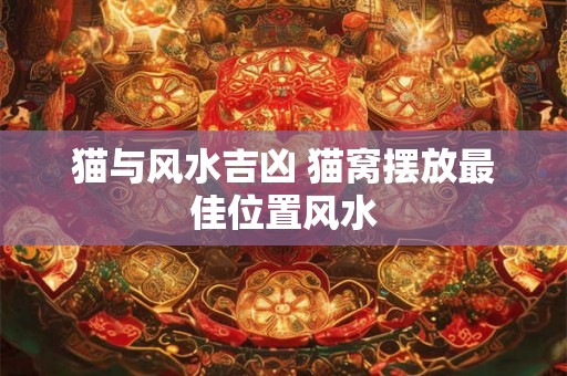 猫与风水吉凶 猫窝摆放最佳位置风水 猫与风水吉凶 猫窝摆放最佳位置风水