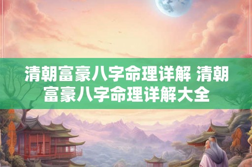 清朝富豪八字命理详解 清朝富豪八字命理详解大全 清朝富豪八字命理详解 清朝富豪八字命理详解大全