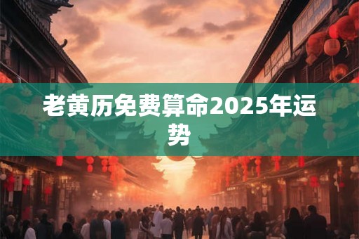老黄历免费算命2025年运势 老黄历免费算命2025年运势