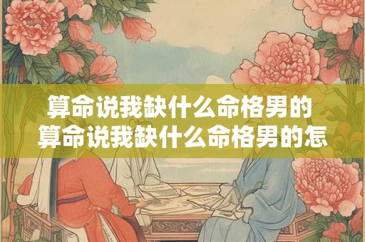 算命说我缺什么命格男的 算命说我缺什么命格男的怎么回答 算命说我缺什么命格男的 算命说我缺什么命格男的怎么回答