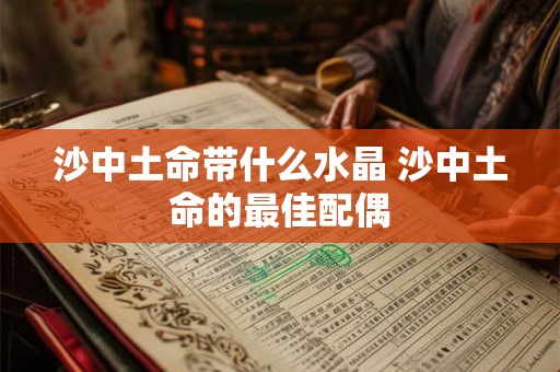沙中土命带什么水晶 沙中土命的最佳配偶 沙中土命带什么水晶 沙中土命的最佳配偶