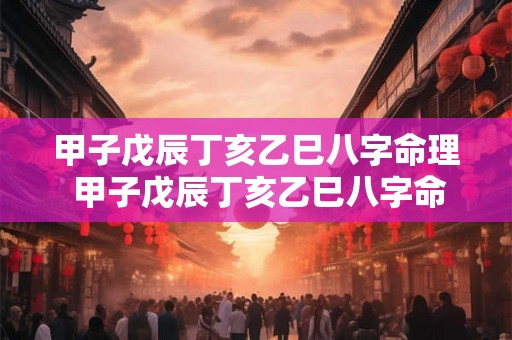 甲子戊辰丁亥乙巳八字命理 甲子戊辰丁亥乙巳八字命理详解 甲子戊辰丁亥乙巳八字命理 甲子戊辰丁亥乙巳八字命理详解