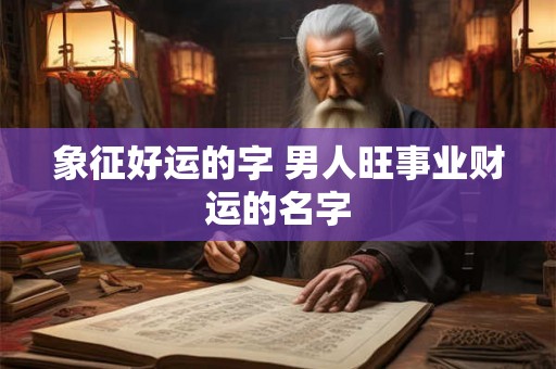 象征好运的字 男人旺事业财运的名字 象征好运的字 男人旺事业财运的名字