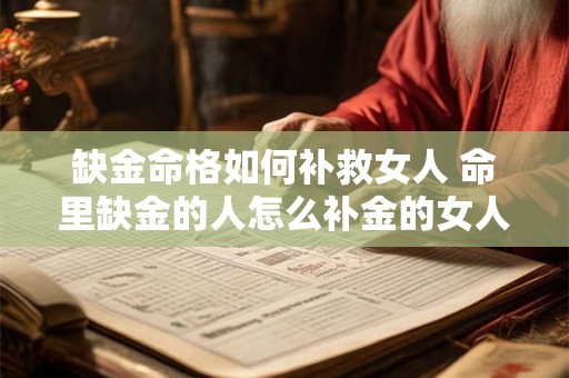 缺金命格如何补救女人 命里缺金的人怎么补金的女人好吗 缺金命格如何补救女人 命里缺金的人怎么补金的女人好吗