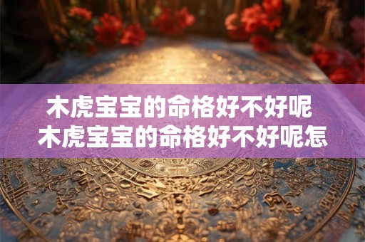 木虎宝宝的命格好不好呢 木虎宝宝的命格好不好呢怎么看 木虎宝宝的命格好不好呢 木虎宝宝的命格好不好呢怎么看