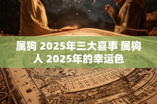 属狗 2025年三大喜事 属狗人 2025年的幸运色 属狗 2025年三大喜事 属狗人 2025年的幸运色