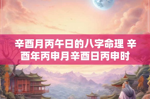 辛酉月丙午日的八字命理 辛酉年丙申月辛酉日丙申时