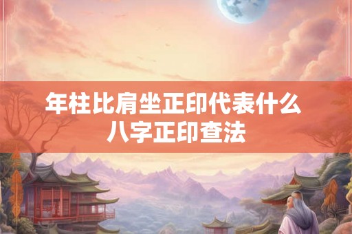 年柱比肩坐正印代表什么 八字正印查法 年柱比肩坐正印代表什么 八字正印查法