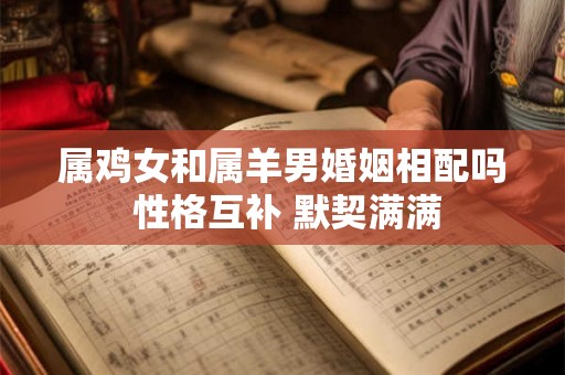 属鸡女和属羊男婚姻相配吗 性格互补 默契满满 属鸡女和属羊男婚姻相配吗 性格互补 默契满满