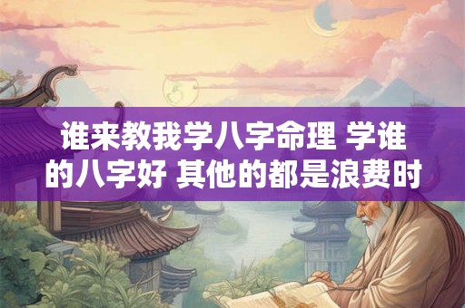 谁来教我学八字命理 学谁的八字好 其他的都是浪费时间 谁来教我学八字命理 学谁的八字好 其他的都是浪费时间