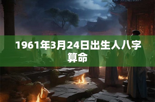 1961年3月24日出生人八字算命 1961年3月24日出生人八字算命