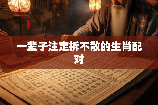 一辈子注定拆不散的生肖配对 一辈子注定拆不散的生肖配对