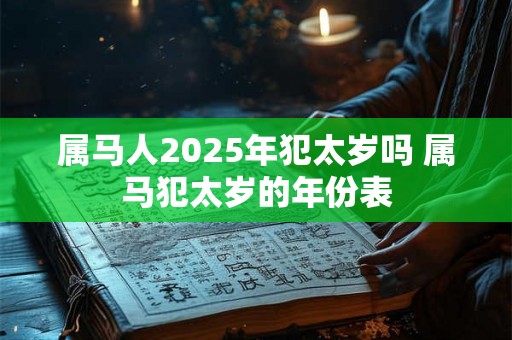 属马人2025年犯太岁吗 属马犯太岁的年份表 属马人2025年犯太岁吗 属马犯太岁的年份表
