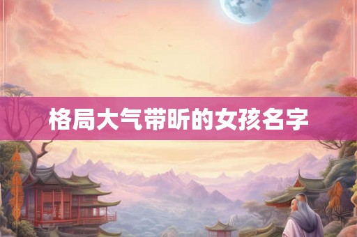 格局大气带昕的女孩名字 格局大气带昕的女孩名字