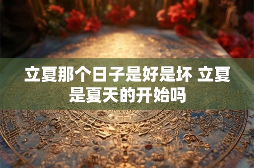 立夏那个日子是好是坏 立夏是夏天的开始吗 立夏那个日子是好是坏 立夏是夏天的开始吗