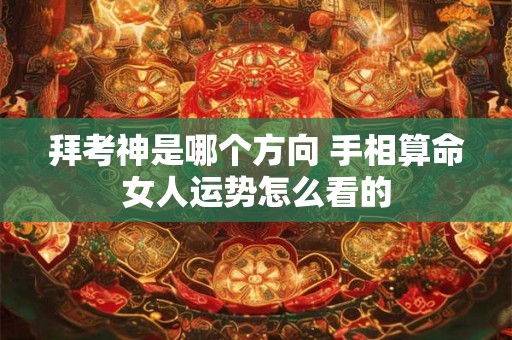 拜考神是哪个方向 手相算命女人运势怎么看的 拜考神是哪个方向 手相算命女人运势怎么看的