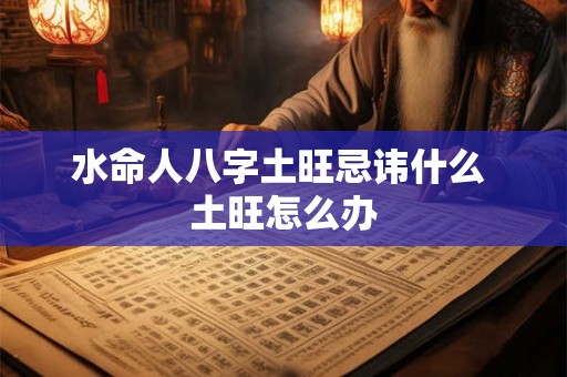 水命人八字土旺忌讳什么 土旺怎么办 水命人八字土旺忌讳什么 土旺怎么办