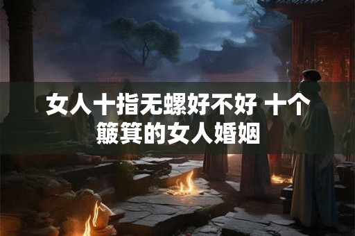 女人十指无螺好不好 十个簸箕的女人婚姻 女人十指无螺好不好 十个簸箕的女人婚姻