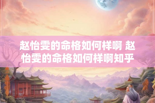 赵怡雯的命格如何样啊 赵怡雯的命格如何样啊知乎 赵怡雯的命格如何样啊 赵怡雯的命格如何样啊知乎