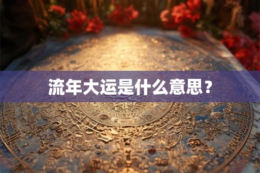 流年大运是什么意思? 流年大运是什么意思?