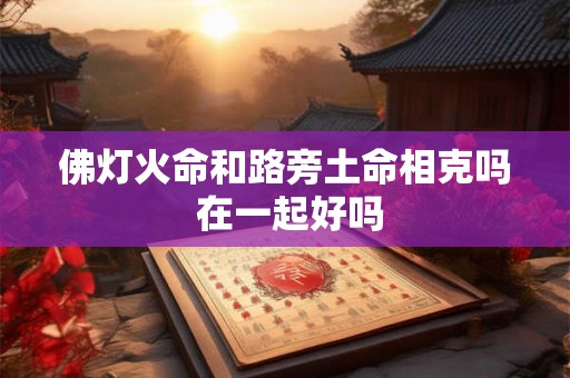 佛灯火命和路旁土命相克吗 在一起好吗