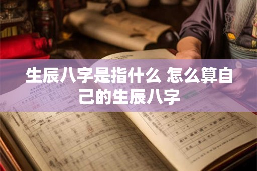 生辰八字是指什么 怎么算自己的生辰八字 生辰八字是指什么 怎么算自己的生辰八字