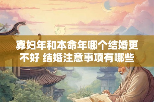 寡妇年和本命年哪个结婚更不好 结婚注意事项有哪些 寡妇年和本命年哪个结婚更不好 结婚注意事项有哪些